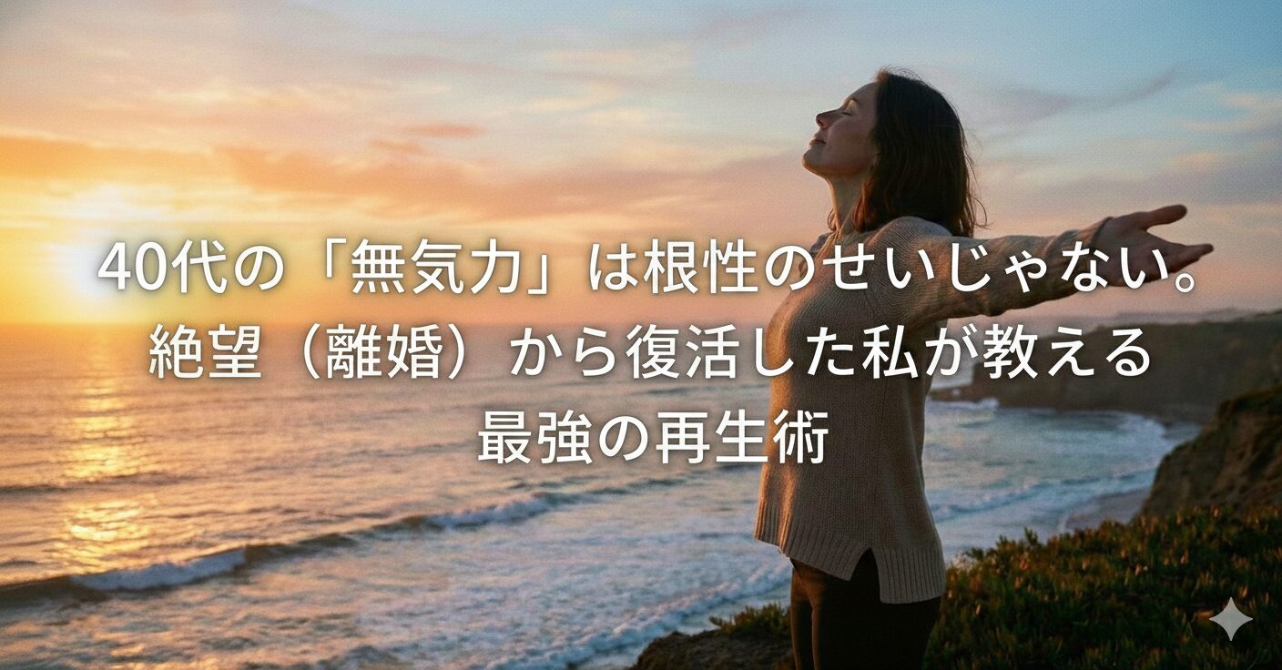 40代の「無気力」は根性のせいじゃない。絶望（離婚）から復活した私が教える最強の再生術<!---->